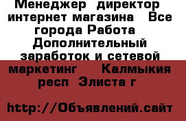 Менеджер (директор) интернет-магазина - Все города Работа » Дополнительный заработок и сетевой маркетинг   . Калмыкия респ.,Элиста г.